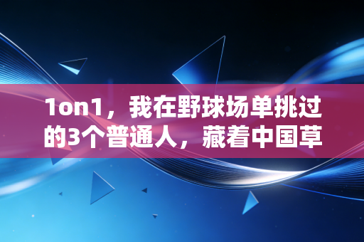 1on1,我在野球场单挑过的3个普通人,藏着中国草根体育最动人的真相 1on1,我在野球场单挑过的3个普通人,藏着中国草根体育最动人的真相