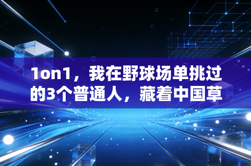 1on1，我在野球场单挑过的3个普通人，藏着中国草根体育最动人的真相
