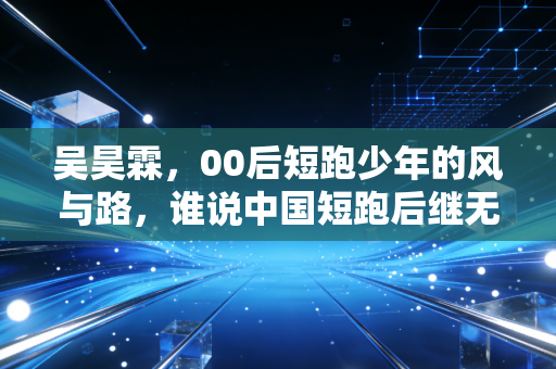 吴昊霖,00后短跑少年的风与路,谁说中国短跑后继无人? 吴昊霖,00后短跑少年的风与路,谁说中国短跑后继无人?