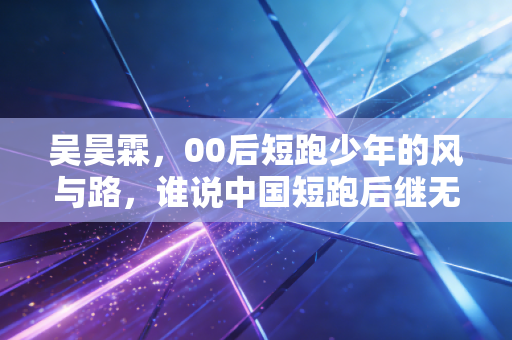 吴昊霖，00后短跑少年的风与路，谁说中国短跑后继无人？