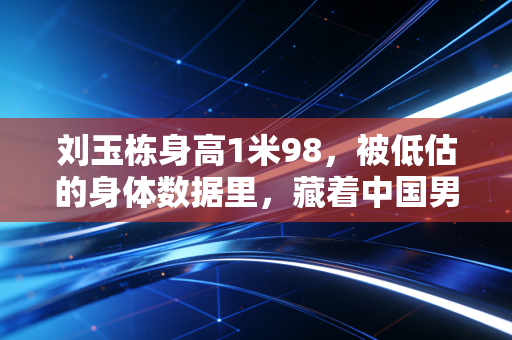 刘玉栋身高1米98,被低估的身体数据里,藏着中国男篮最硬的军魂 刘玉栋身高1米98,被低估的身体数据里,藏着中国男篮最硬的军魂