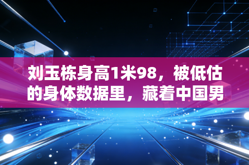 刘玉栋身高1米98，被低估的身体数据里，藏着中国男篮最硬的军魂