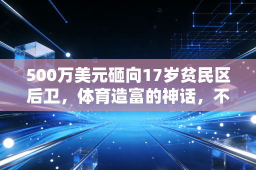 500万美元砸向17岁贫民区后卫,体育造富的神话,不该只属于少数天选之子 500万美元砸向17岁贫民区后卫,体育造富的神话,不该只属于少数天选之子