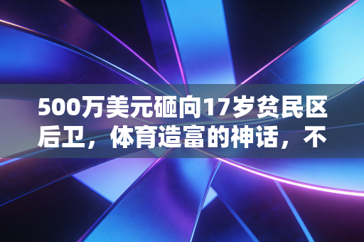 500万美元砸向17岁贫民区后卫,体育造富的神话,不该只属于少数天选之子 500万美元砸向17岁贫民区后卫,体育造富的神话,不该只属于少数天选之子