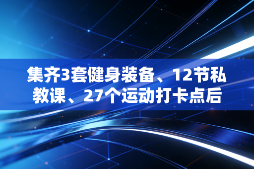 集齐3套健身装备、12节私教课、27个运动打卡点后,我才明白普通人运动最该丢掉的是完美执念 集齐3套健身装备、12节私教课、27个运动打卡点后,我才明白普通人运动最该丢掉的是完美执念