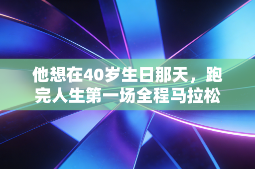 他想在40岁生日那天，跑完人生第一场全程马拉松