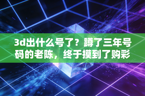 3d出什么号了?蹲了三年号码的老陈,终于摸到了购彩的正确姿势 3d出什么号了?蹲了三年号码的老陈,终于摸到了购彩的正确姿势
