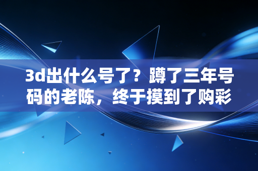 3d出什么号了?蹲了三年号码的老陈,终于摸到了购彩的正确姿势 3d出什么号了?蹲了三年号码的老陈,终于摸到了购彩的正确姿势
