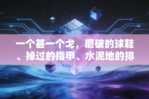 一个甚一个戈,磨破的球鞋、掉过的指甲、水泥地的排球,藏着普通人最滚烫的体育魂 一个甚一个戈,磨破的球鞋、掉过的指甲、水泥地的排球,藏着普通人最滚烫的体育魂
