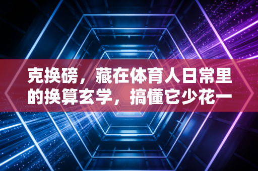 克换磅,藏在体育人日常里的换算玄学,搞懂它少花一半冤枉钱 克换磅,藏在体育人日常里的换算玄学,搞懂它少花一半冤枉钱
