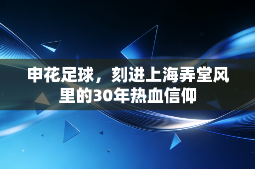 申花足球，刻进上海弄堂风里的30年热血信仰