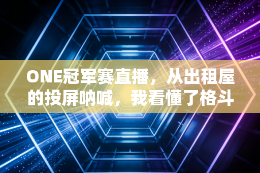 ONE冠军赛直播,从出租屋的投屏呐喊,我看懂了格斗最动人的不是KO ONE冠军赛直播,从出租屋的投屏呐喊,我看懂了格斗最动人的不是KO