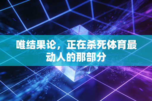唯结果论,正在杀死体育最动人的那部分 唯结果论,正在杀死体育最动人的那部分