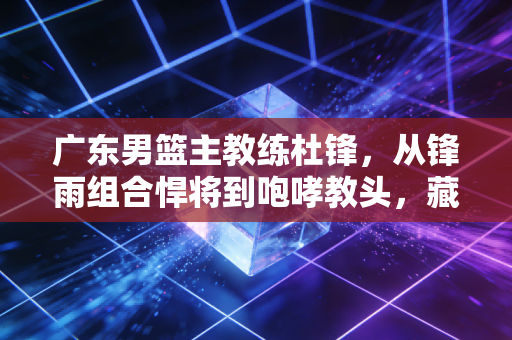 广东男篮主教练杜锋，从锋雨组合悍将到咆哮教头，藏在严辞背后的是27年的广东篮球赤子心