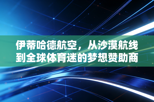 伊蒂哈德航空，从沙漠航线到全球体育迷的梦想赞助商