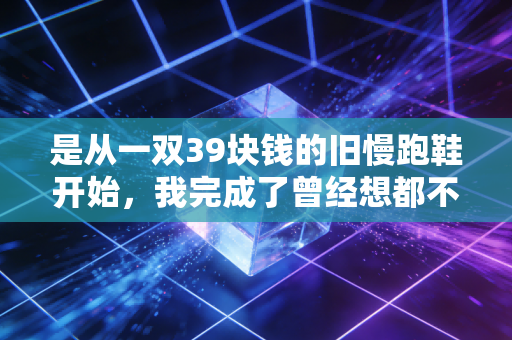 是从一双39块钱的旧慢跑鞋开始，我完成了曾经想都不敢想的半马