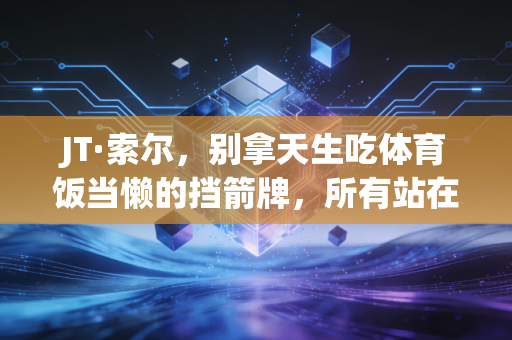 JT·索尔，别拿天生吃体育饭当懒的挡箭牌，所有站在领奖台的人都在偷偷玩命