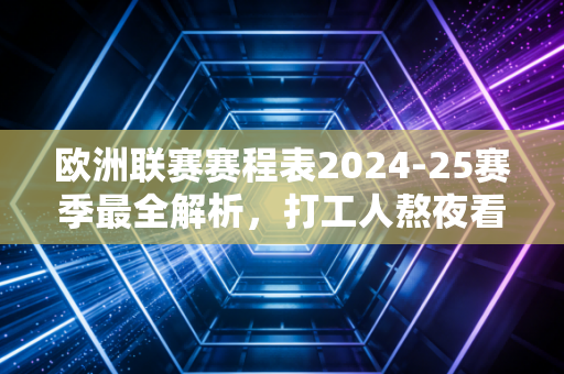欧洲联赛赛程表2024-25赛季最全解析,打工人熬夜看球指南,别等错过绝杀才拍大腿 欧洲联赛赛程表2024-25赛季最全解析,打工人熬夜看球指南,别等错过绝杀才拍大腿