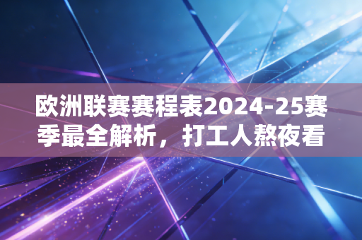 欧洲联赛赛程表2024-25赛季最全解析,打工人熬夜看球指南,别等错过绝杀才拍大腿 欧洲联赛赛程表2024-25赛季最全解析,打工人熬夜看球指南,别等错过绝杀才拍大腿