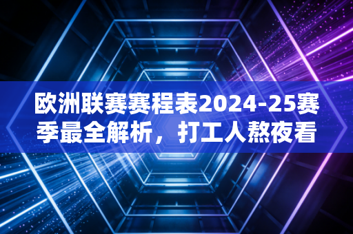 欧洲联赛赛程表2024-25赛季最全解析，打工人熬夜看球指南，别等错过绝杀才拍大腿