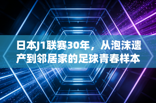日本J1联赛30年,从泡沫遗产到邻居家的足球青春样本 日本J1联赛30年,从泡沫遗产到邻居家的足球青春样本