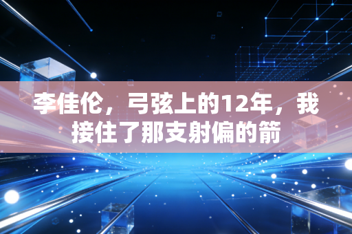 李佳伦,弓弦上的12年,我接住了那支射偏的箭 李佳伦,弓弦上的12年,我接住了那支射偏的箭