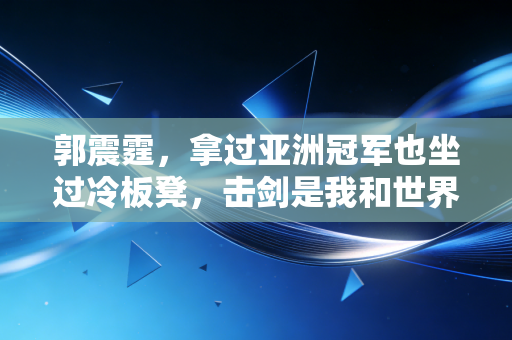 郭震霆，拿过亚洲冠军也坐过冷板凳，击剑是我和世界对话的剑鞘
