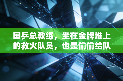 国乒总教练，坐在金牌堆上的救火队员，也是偷偷给队员塞巧克力的大家长