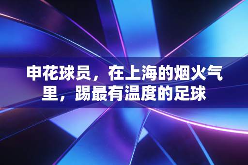申花球员，在上海的烟火气里，踢最有温度的足球