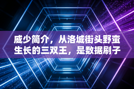 威少简介，从洛城街头野蛮生长的三双王，是数据刷子还是铁血真汉子？