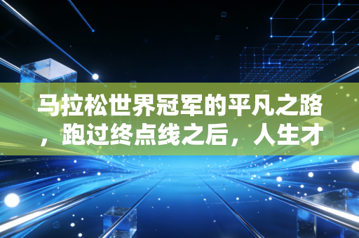马拉松世界冠军的平凡之路,跑过终点线之后,人生才是更长的赛道 马拉松世界冠军的平凡之路,跑过终点线之后,人生才是更长的赛道