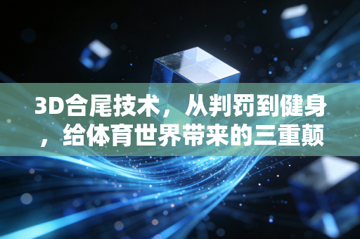 3D合尾技术,从判罚到健身,给体育世界带来的三重颠覆性改变 3D合尾技术,从判罚到健身,给体育世界带来的三重颠覆性改变