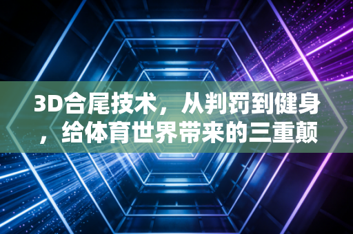 3D合尾技术，从判罚到健身，给体育世界带来的三重颠覆性改变