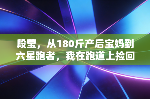 段莹,从180斤产后宝妈到六星跑者,我在跑道上捡回了人生主动权 段莹,从180斤产后宝妈到六星跑者,我在跑道上捡回了人生主动权