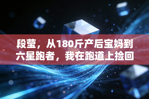 段莹，从180斤产后宝妈到六星跑者，我在跑道上捡回了人生主动权