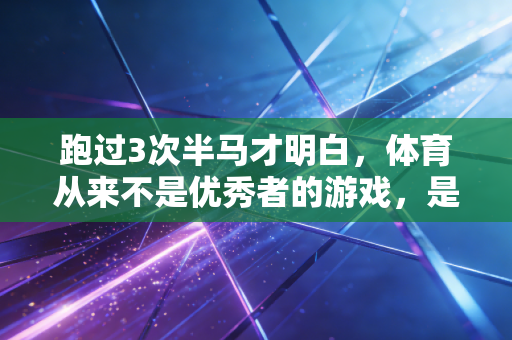 跑过3次半马才明白，体育从来不是优秀者的游戏，是普通人的生活解药