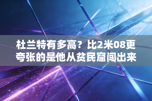 杜兰特有多高？比2米08更夸张的是他从贫民窟闯出来的人生高度