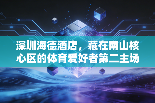 深圳海德酒店,藏在南山核心区的体育爱好者第二主场 深圳海德酒店,藏在南山核心区的体育爱好者第二主场