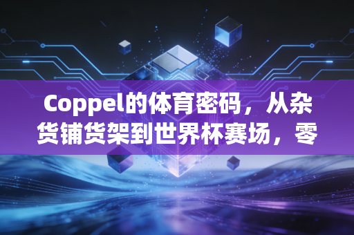 Coppel的体育密码,从杂货铺货架到世界杯赛场,零售巨头为什么要蹲下来陪普通人玩体育? Coppel的体育密码,从杂货铺货架到世界杯赛场,零售巨头为什么要蹲下来陪普通人玩体育?