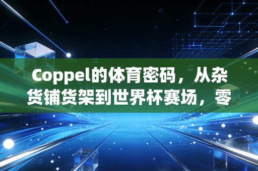 Coppel的体育密码,从杂货铺货架到世界杯赛场,零售巨头为什么要蹲下来陪普通人玩体育? Coppel的体育密码,从杂货铺货架到世界杯赛场,零售巨头为什么要蹲下来陪普通人玩体育?