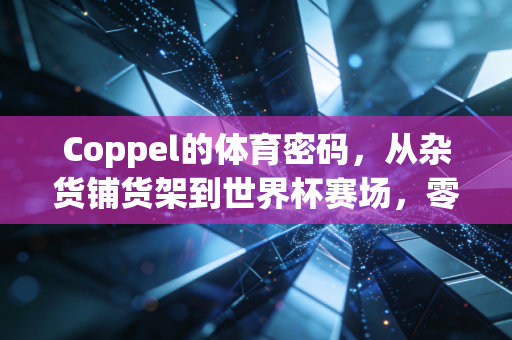Coppel的体育密码，从杂货铺货架到世界杯赛场，零售巨头为什么要蹲下来陪普通人玩体育？