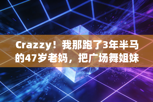 Crazzy！我那跑了3年半马的47岁老妈，把广场舞姐妹都带成了越野跑团