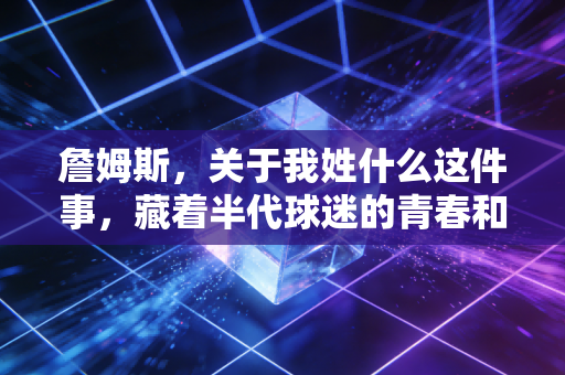 詹姆斯,关于我姓什么这件事,藏着半代球迷的青春和阿克伦的风 詹姆斯,关于我姓什么这件事,藏着半代球迷的青春和阿克伦的风