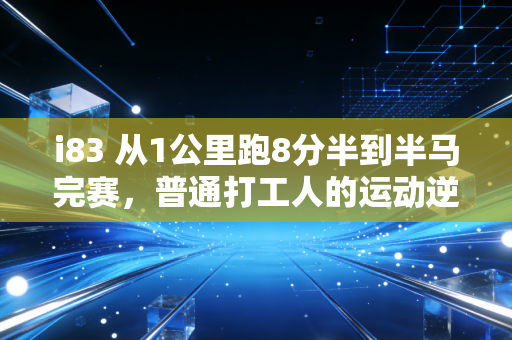 i83 从1公里跑8分半到半马完赛，普通打工人的运动逆袭根本不靠自律
