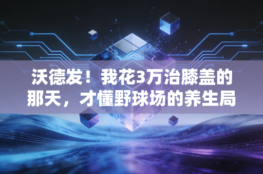 沃德发！我花3万治膝盖的那天，才懂野球场的养生局才是中年人最顶级的自律