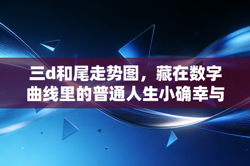 三d和尾走势图，藏在数字曲线里的普通人生小确幸与理性边界