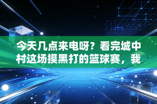 今天几点来电呀？看完城中村这场摸黑打的篮球赛，我懂了普通人的热爱从来不用等供电通知