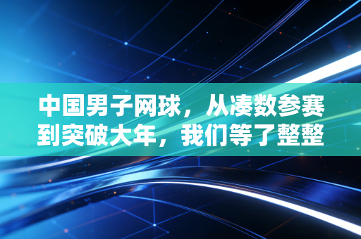 中国男子网球,从凑数参赛到突破大年,我们等了整整30年 中国男子网球,从凑数参赛到突破大年,我们等了整整30年