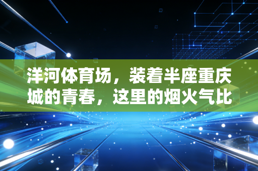 洋河体育场,装着半座重庆城的青春,这里的烟火气比进球更动人 洋河体育场,装着半座重庆城的青春,这里的烟火气比进球更动人