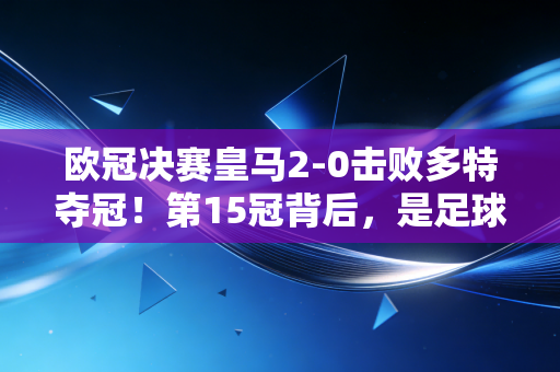 欧冠决赛皇马2-0击败多特夺冠!第15冠背后,是足球世界里最动人的「普通人信仰」 欧冠决赛皇马2-0击败多特夺冠!第15冠背后,是足球世界里最动人的「普通人信仰」